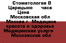 Стоматология В Царицыно  24 часа › Цена ­ 2 000 - Московская обл., Москва г. Медицина, красота и здоровье » Медицинские услуги   . Московская обл.